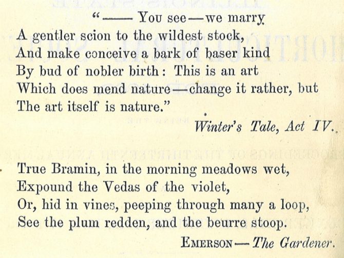 "--You see--we marry. A gentler scion to the wildest stock, And make conceive a bark of baser kind By bud of nobler birth: This is an art Which does mend nature--change it rather, but The art itself is nature." Winter's Tale, Act IV. True Bramin, in the morning meadows wet, Expound the Vedas of the violet, Or, hid in vines, peeping through many a loop, See the plum redden, and the beurre stoop. Emerson--The Gardener.